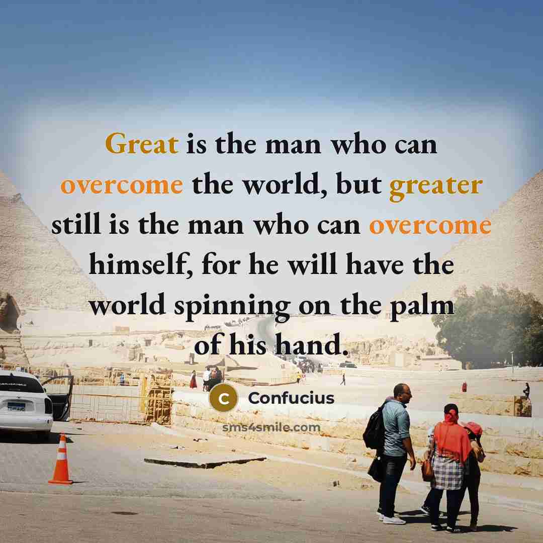 “Great is the man who can overcome the world, but greater still is the man who can overcome himself, for he will have the world spinning on the palm of his hand.” quote by Confucius