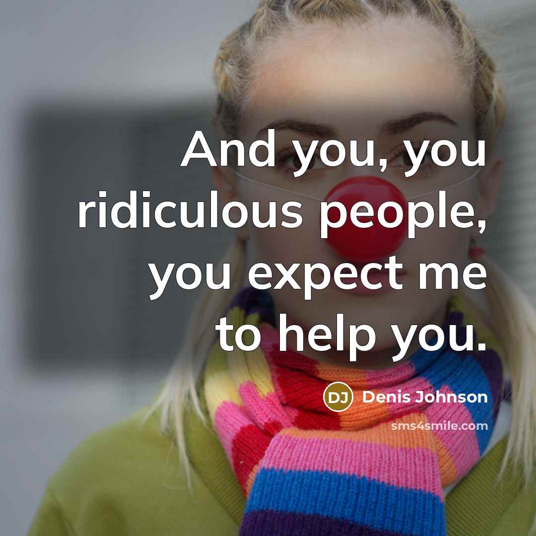 “And you, you ridiculous people, you expect me to help you.” quote by Denis Johnson