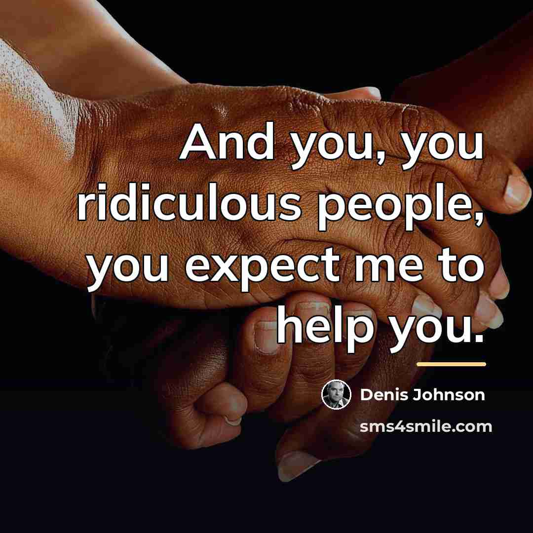 “And you, you ridiculous people, you expect me to help…” quote by Denis Johnson