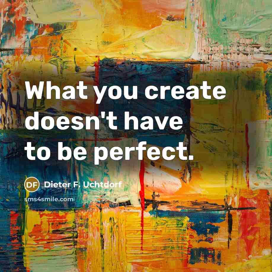 “What you create doesn't have to be perfect.…” quote by Dieter F. Uchtdorf