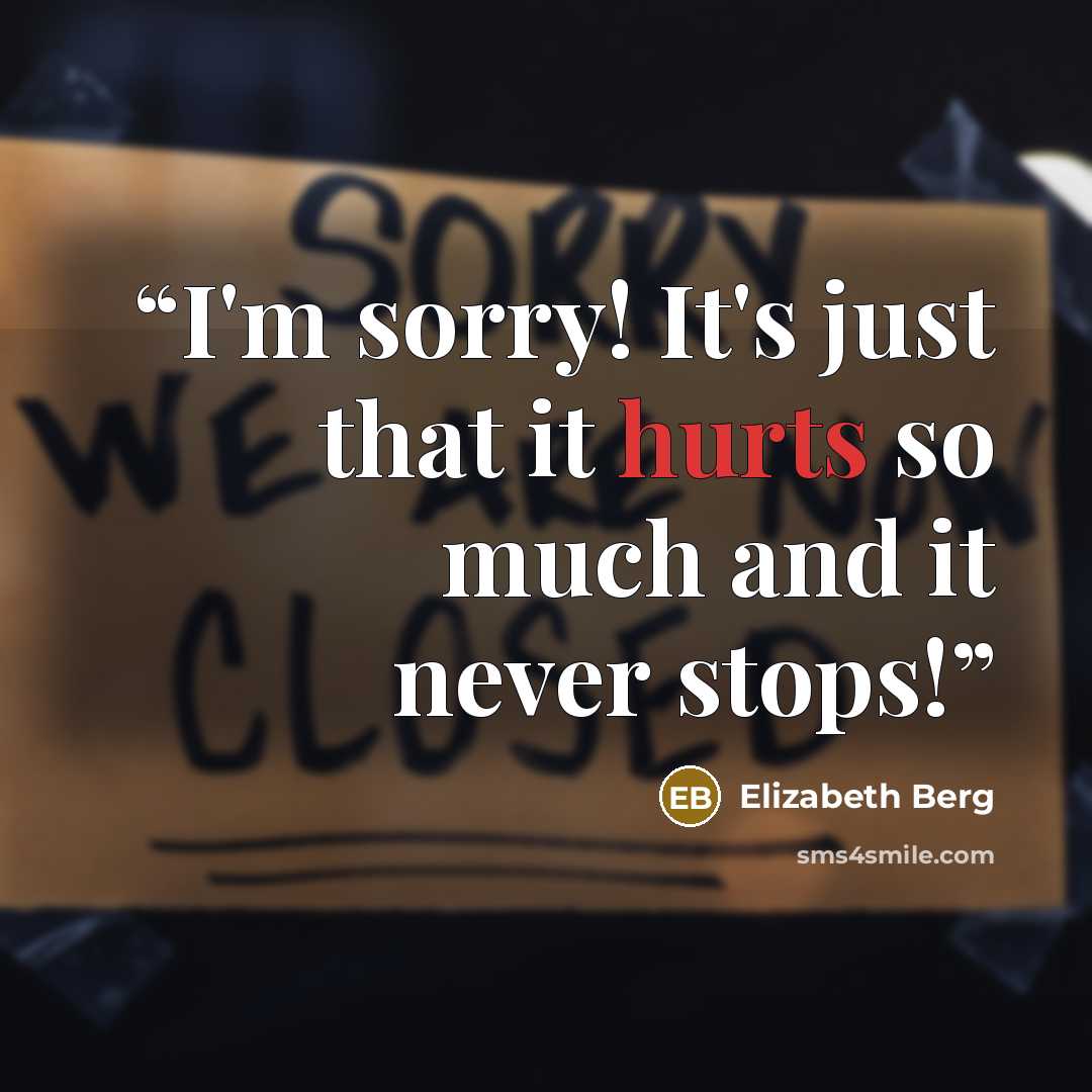 “I'm sorry! It's just that it hurts so much and it never stops!” quote by Elizabeth Berg