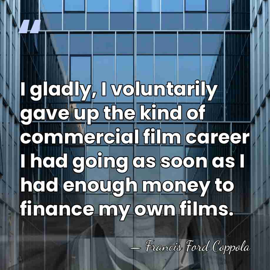 I gladly, I voluntarily gave up the kind of commercial film career&hellip; - Francis Ford Coppola