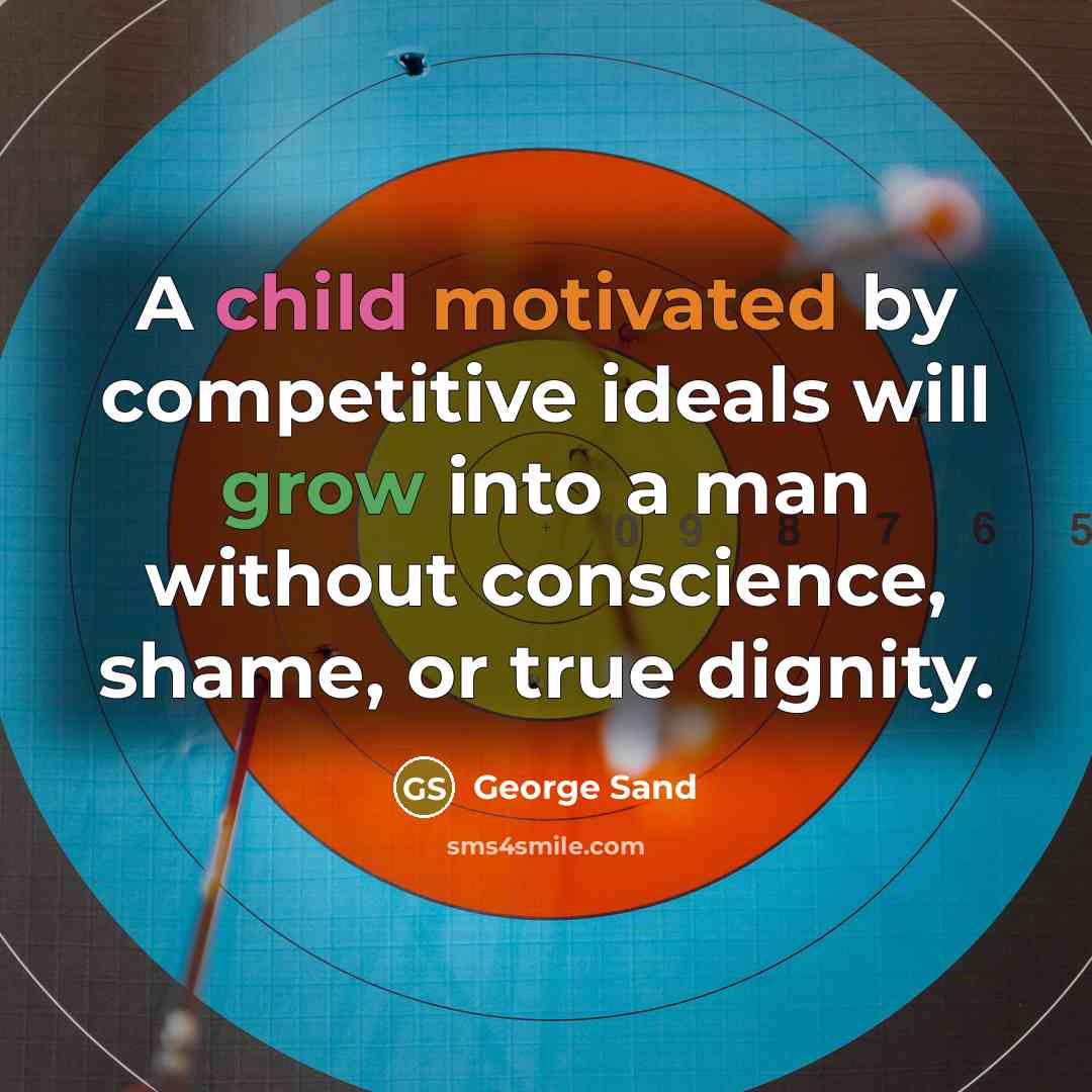 “A child motivated by competitive ideals will grow into a man without conscience, shame, or true dignity.” quote by George Sand