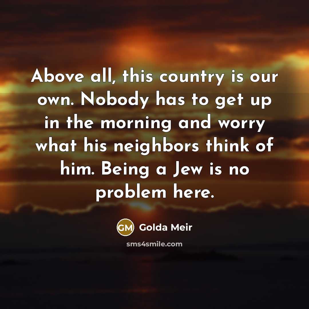 “Above all, this country is our own. Nobody has to…” quote by Golda Meir