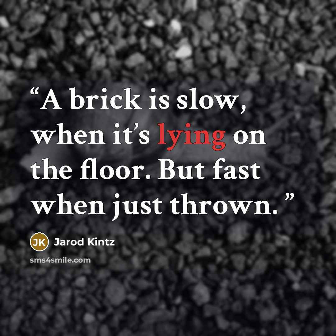“A brick is slow, when it’s lying on the floor. But fast when just thrown.” quote by Jarod Kintz