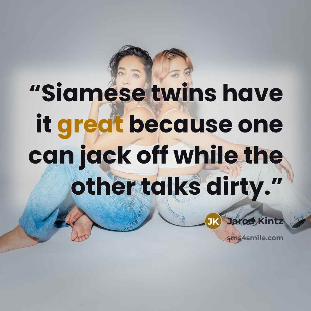 “Siamese twins have it great because one can jack off while the other talks dirty.” quote by Jarod Kintz