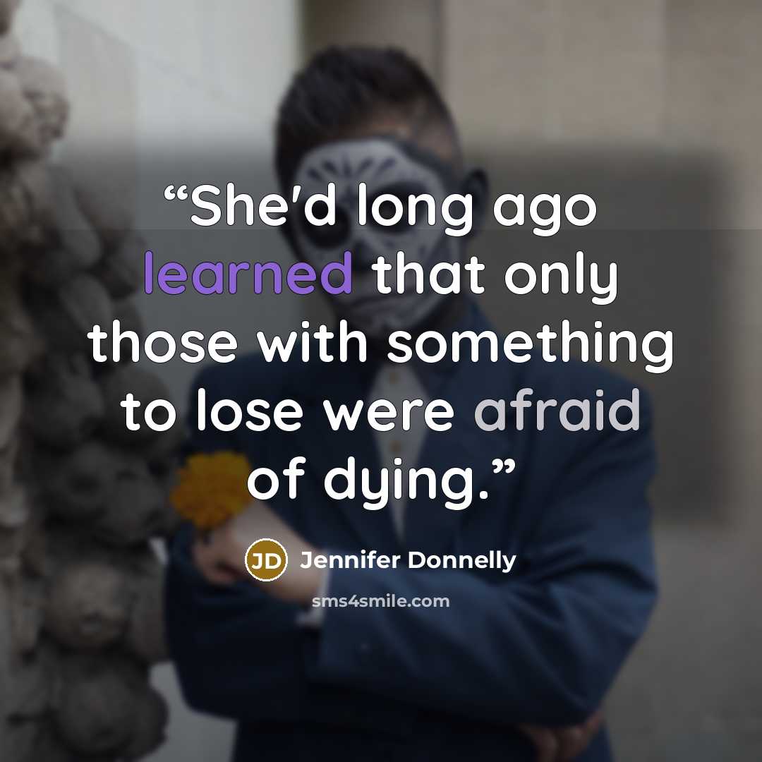 “She'd long ago learned that only those with something to lose were afraid of dying.” quote by Jennifer Donnelly