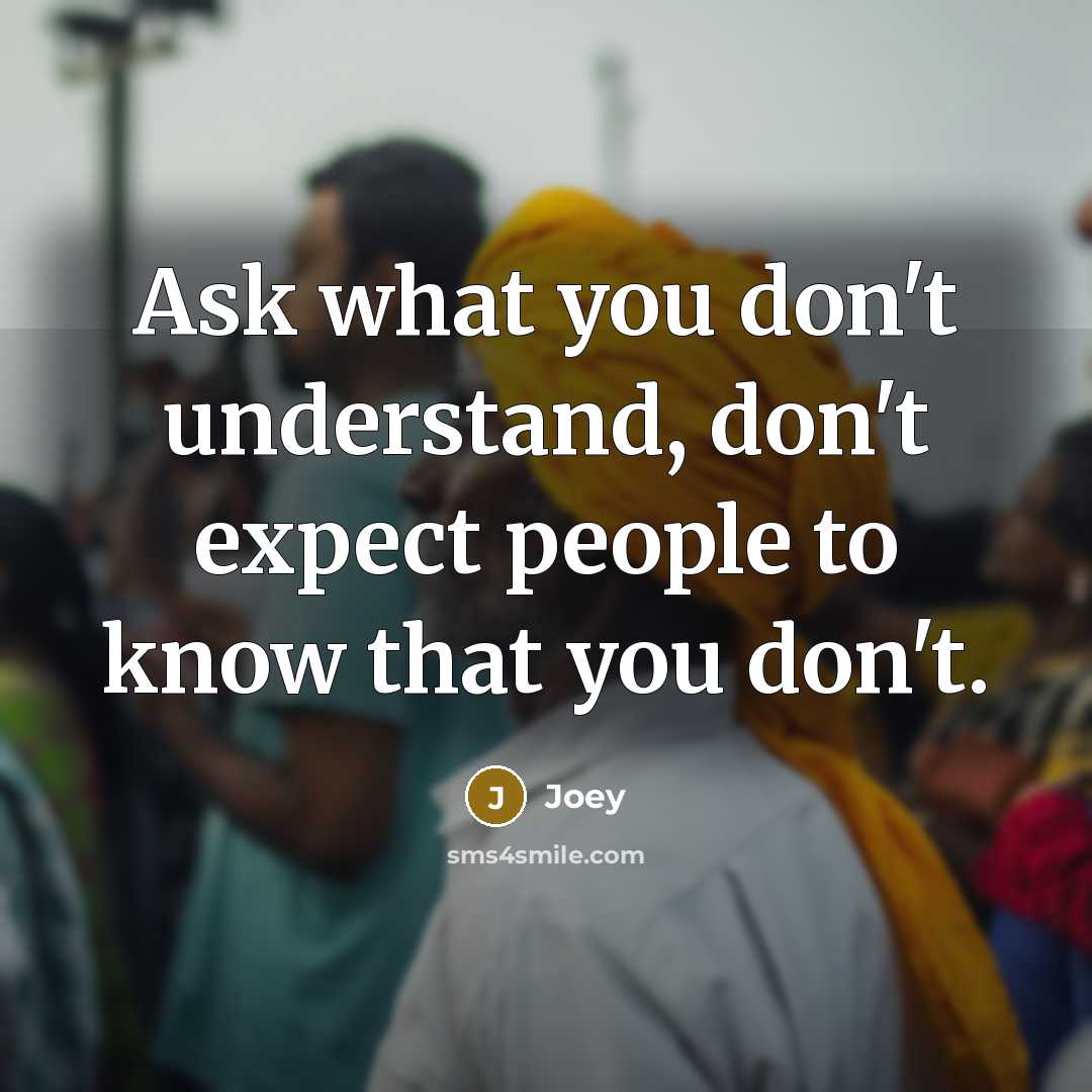“Ask what you don't understand, don't expect people to know that you don't.” quote by Joey