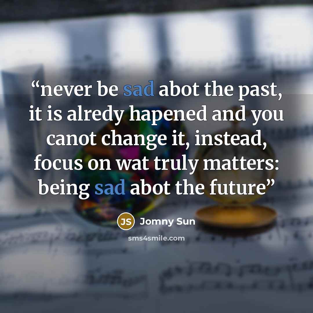 “never be sad abot the past, it is alredy hapened and you canot change it, instead, focus on wat truly matters: being sad abot the future” quote by Jomny Sun