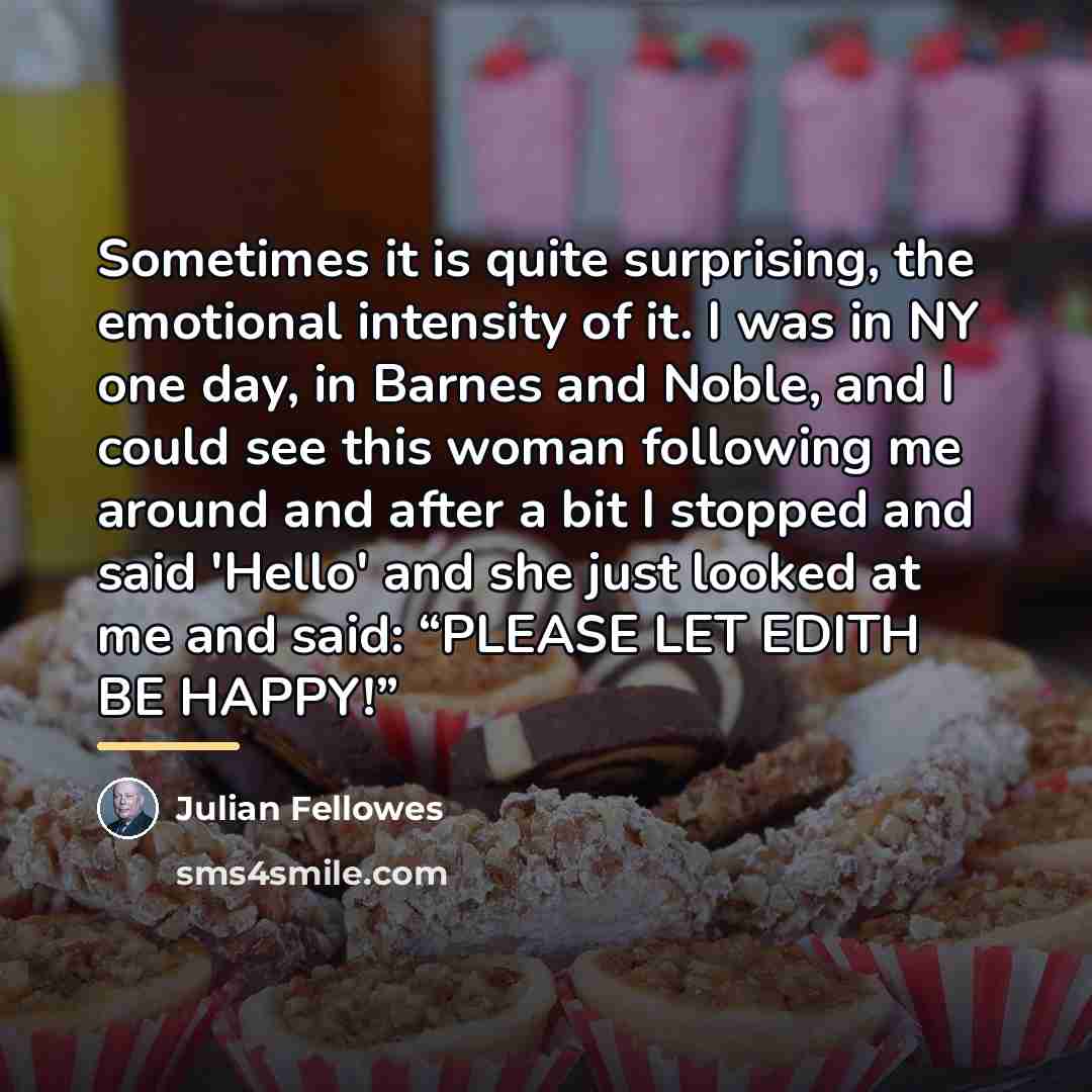 “Sometimes it is quite surprising, the emotional intensity of it.…” quote by Julian Fellowes