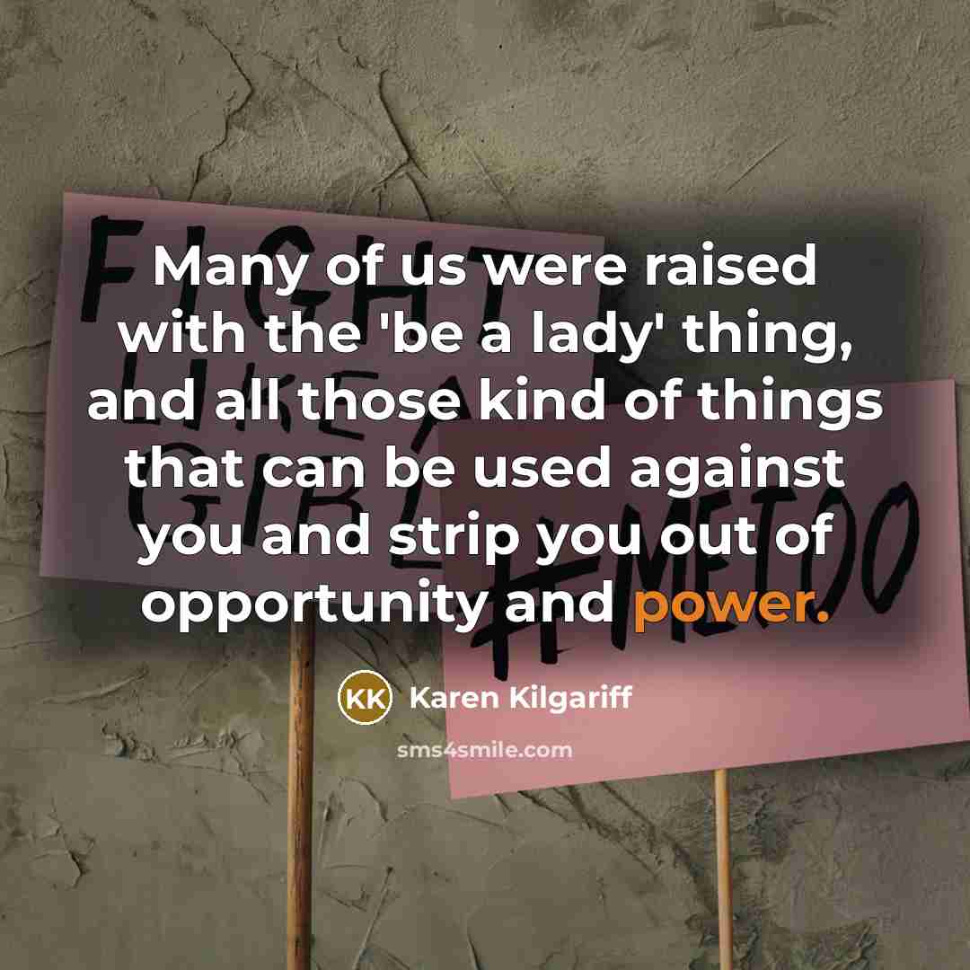 “Many of us were raised with the 'be a lady' thing, and all those kind of things that can be used against you and strip you out of opportunity and power.” quote by Karen Kilgariff