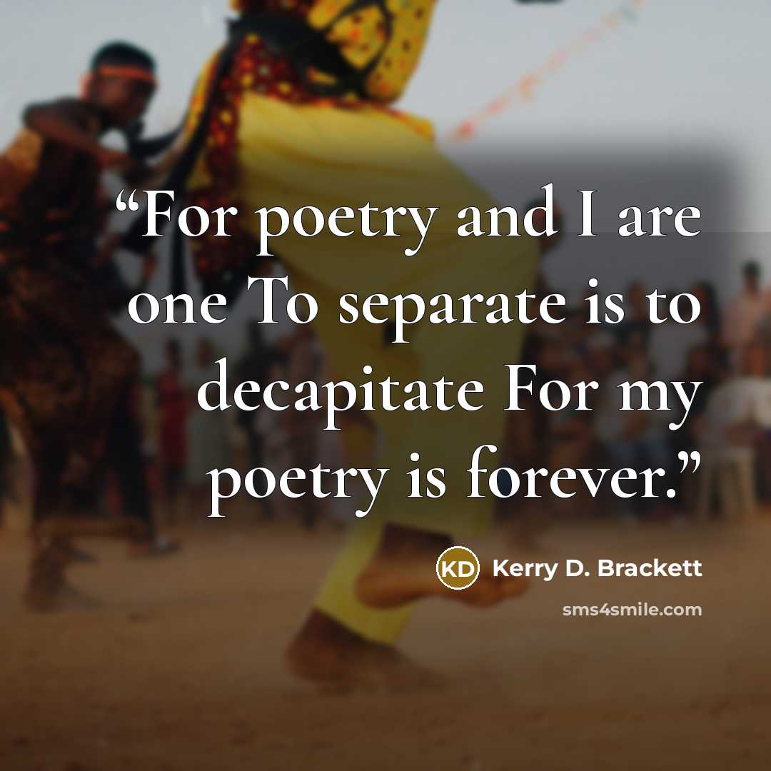 “For poetry and I are one To separate is to decapitate For my poetry is forever.” quote by Kerry D. Brackett