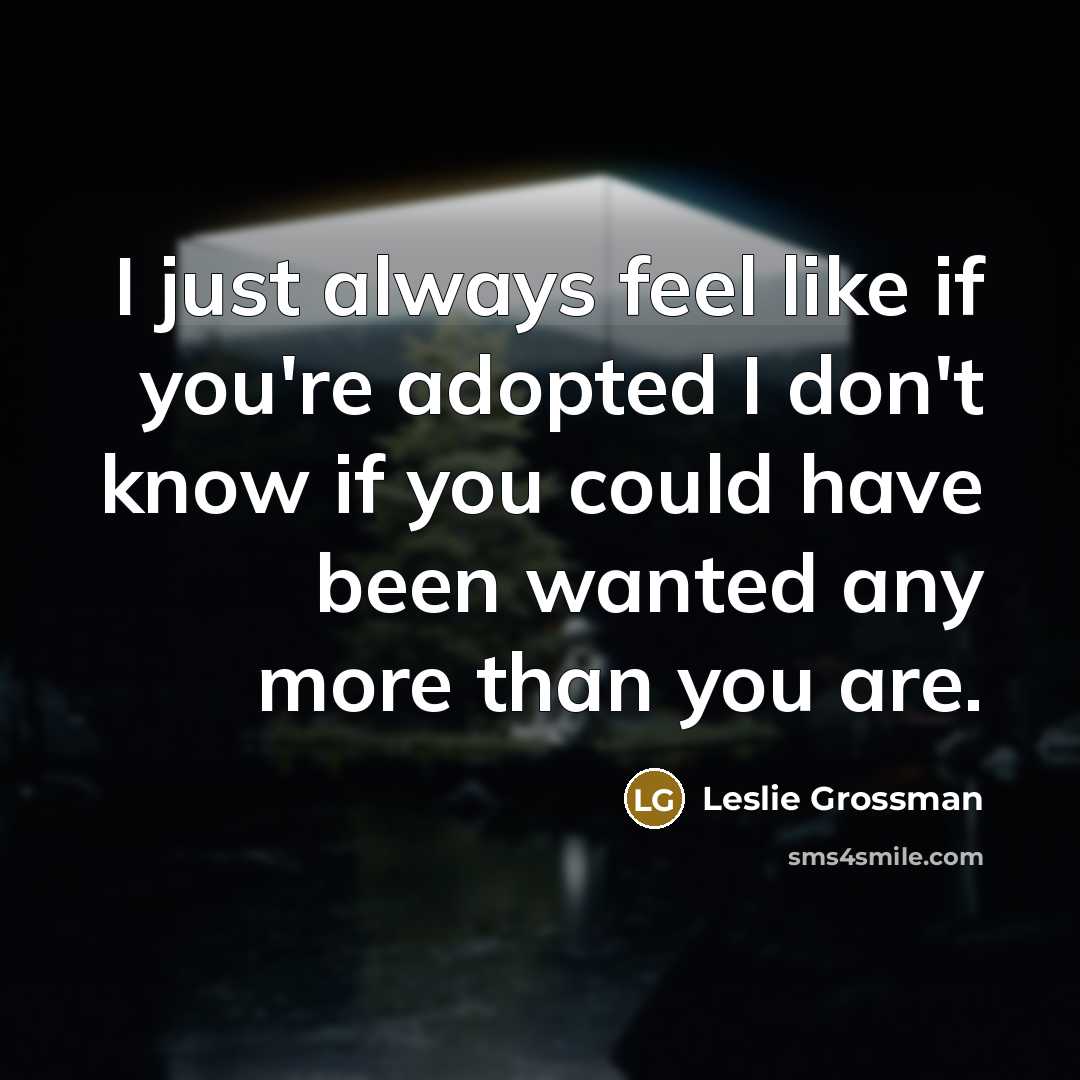 “I just always feel like if you're adopted I don't know if you could have been wanted any more than you are.” quote by Leslie Grossman