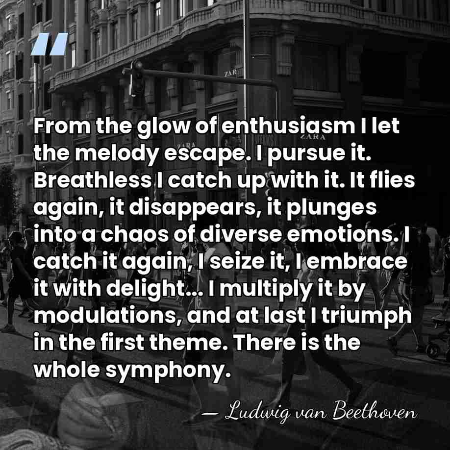 From the glow of enthusiasm I let the melody escape. I pursue&hellip; - Ludwig van Beethoven