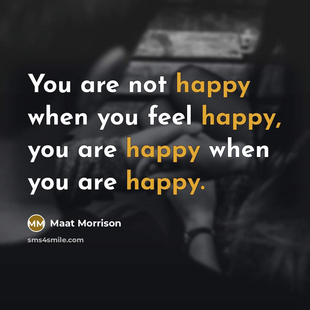 “You are not happy when you feel happy, you are happy when you are happy.” quote by Maat Morrison