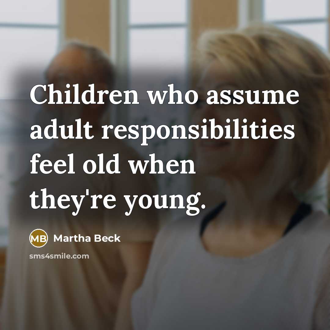 “Children who assume adult responsibilities feel old when they're young.…” quote by Martha Beck
