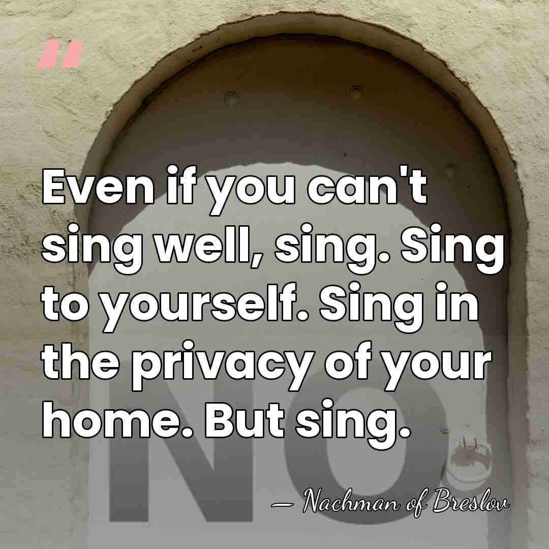 Even if you can't sing well, sing. Sing to yourself. Sing in&hellip; - Nachman of Breslov
