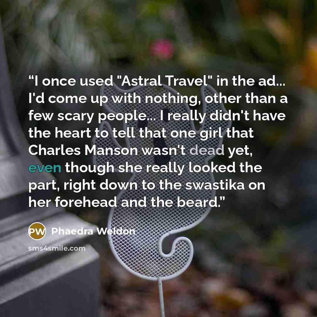 “I once used "Astral Travel" in the ad... I'd come up with nothing, other than a few scary people... I really didn't have the heart to tell that one girl that Charles Manson wasn't dead yet, even though she really looked the part, right down to the swastika on her forehead and the beard.” quote by Phaedra Weldon