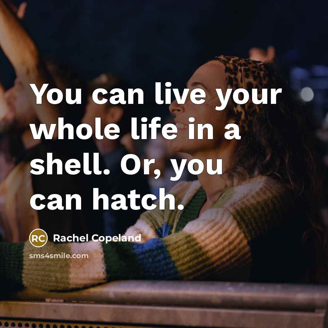 “You can live your whole life in a shell. Or, you can hatch.” quote by Rachel Copeland
