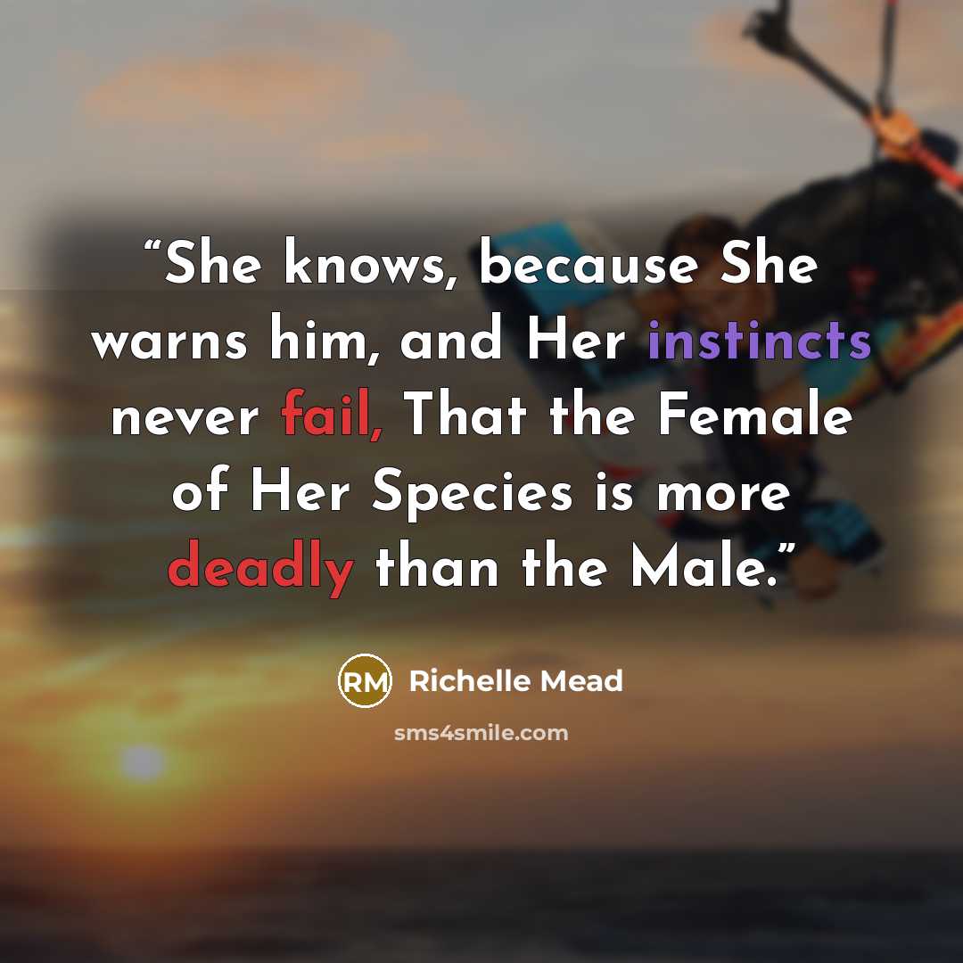 “She knows, because She warns him, and Her instincts never fail, That the Female of Her Species is more deadly than the Male.” quote by Richelle Mead
