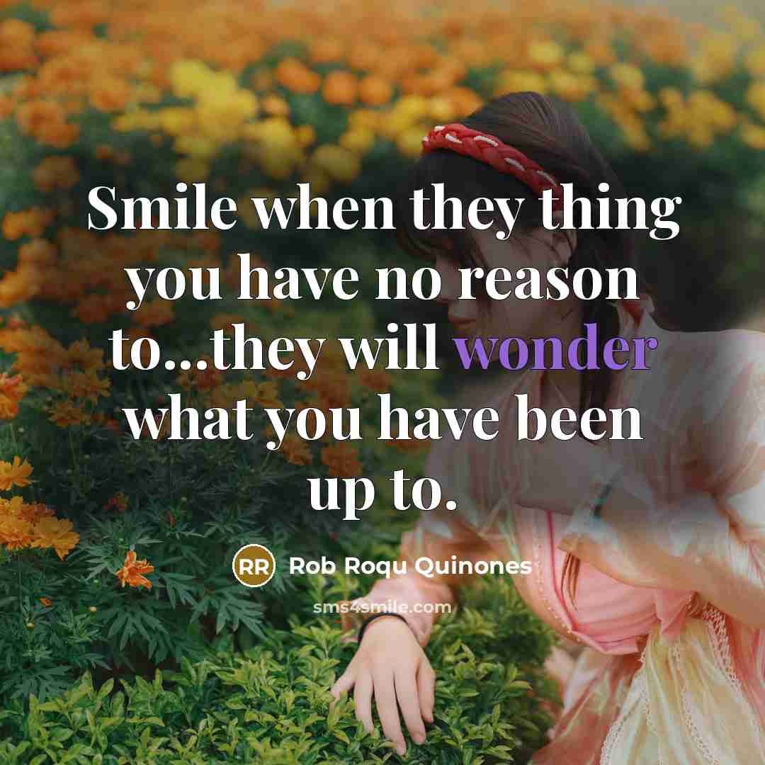 “Smile when they thing you have no reason to...they will wonder what you have been up to.” quote by Rob Roqu Quinones
