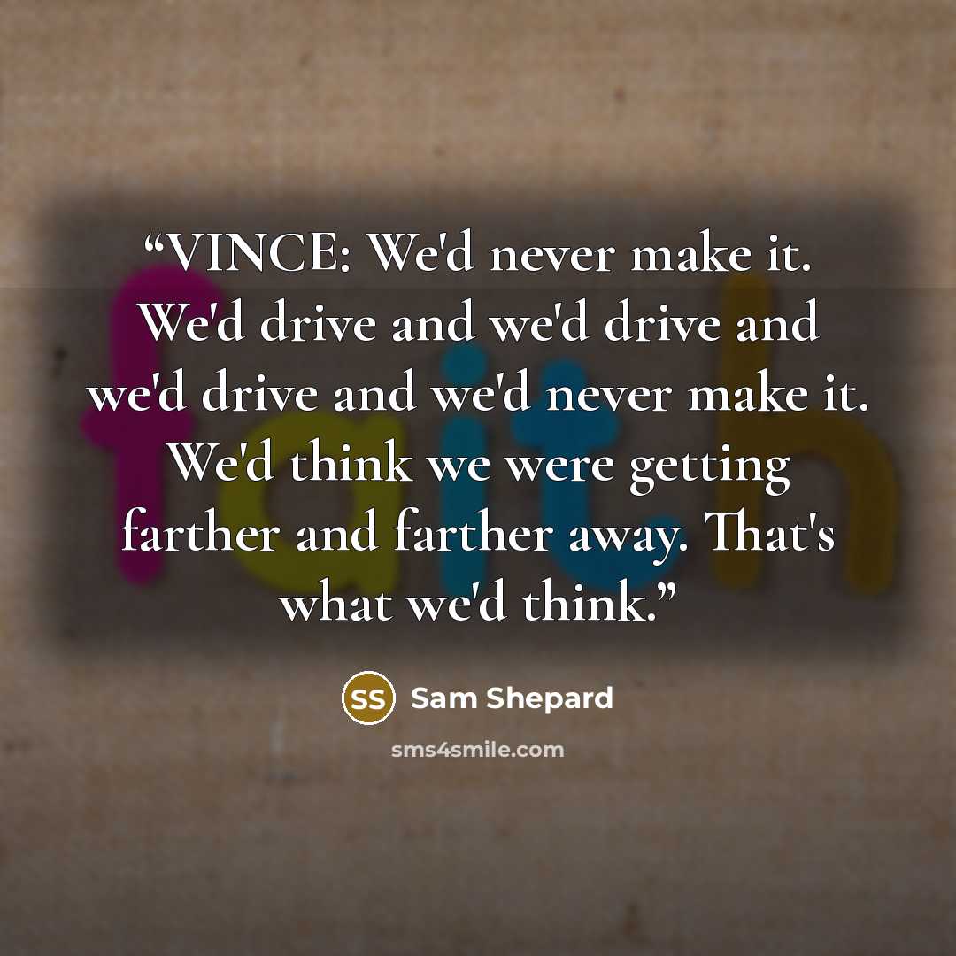 “VINCE: We'd never make it. We'd drive and we'd drive and we'd drive and we'd never make it. We'd think we were getting farther and farther away. That's what we'd think.” quote by Sam Shepard
