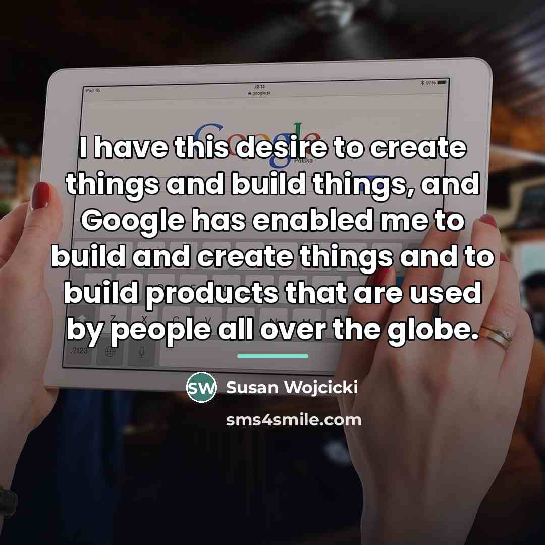 “I have this desire to create things and build things,…” quote by Susan Wojcicki