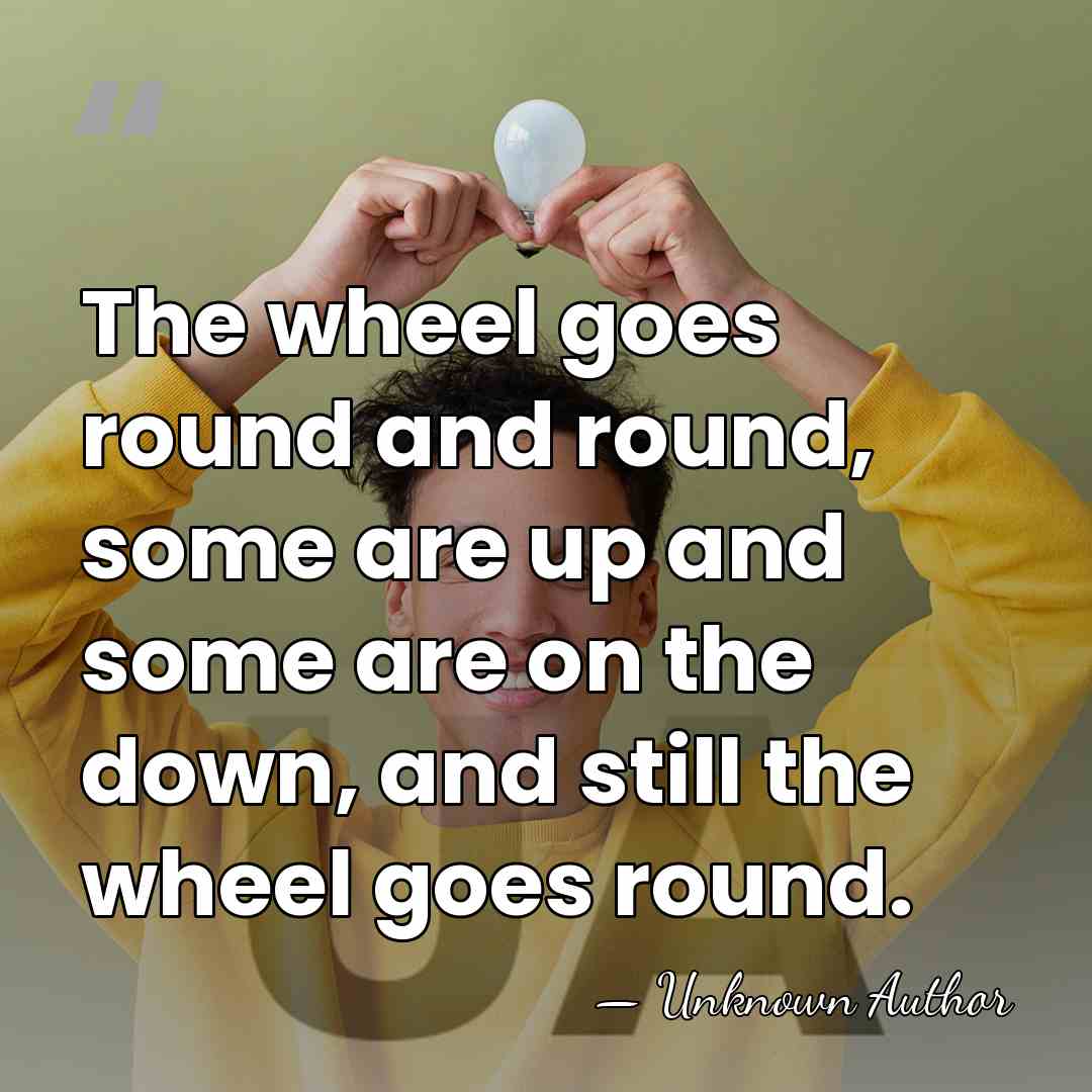 The wheel goes round and round, some are up and some are&hellip; - Unknown Author