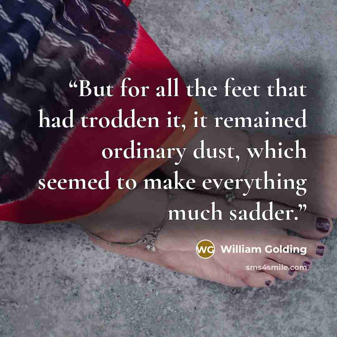 “But for all the feet that had trodden it, it remained ordinary dust, which seemed to make everything much sadder.” quote by William Golding