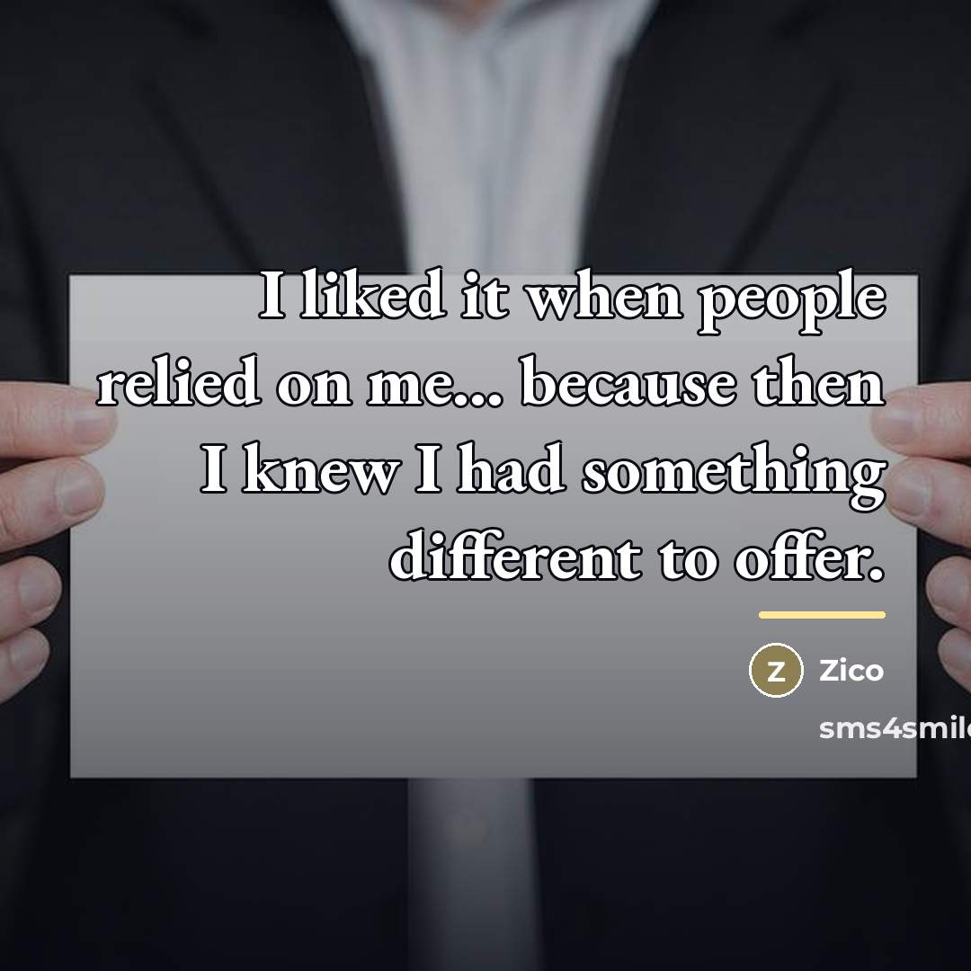 “I liked it when people relied on me... because then…” quote by Zico