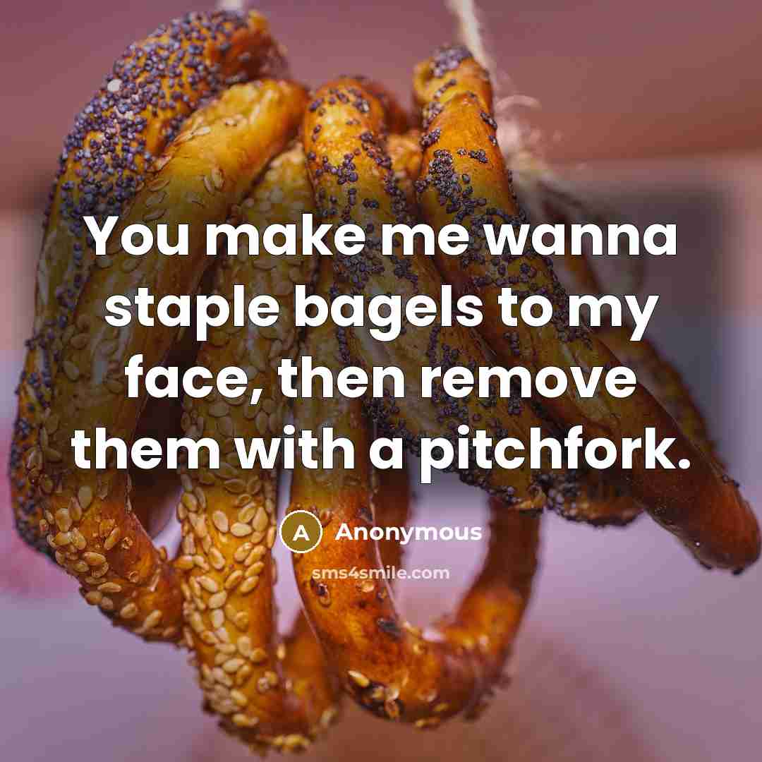 “You make me wanna staple bagels to my face, then…” quote by Anonymous