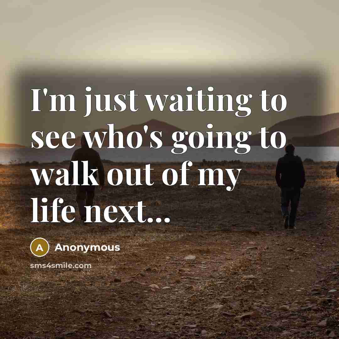 “I'm just waiting to see who's going to walk out of my life next...” quote by Anonymous