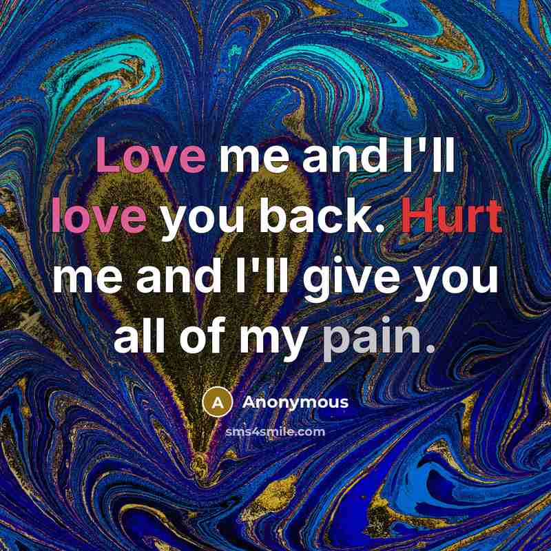 “Love me and I'll love you back. Hurt me and I'll give you all of my pain.” quote by Anonymous