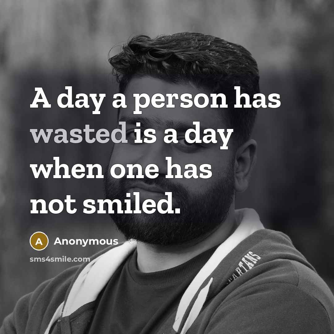 “A day a person has wasted is a day when one has not smiled.” quote by Anonymous