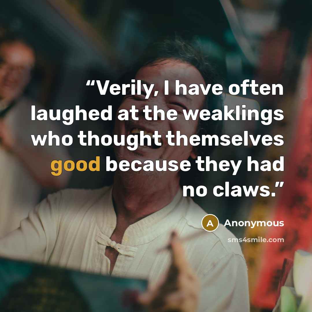 “Verily, I have often laughed at the weaklings who thought themselves good because they had no claws.” quote by Anonymous