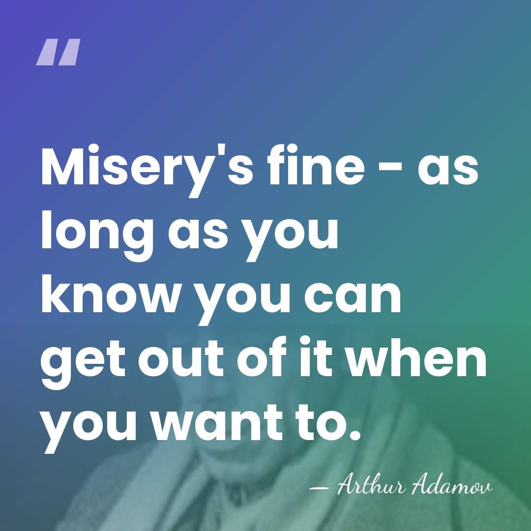 Misery's fine - as long as you know you can get out&hellip; - Arthur Adamov