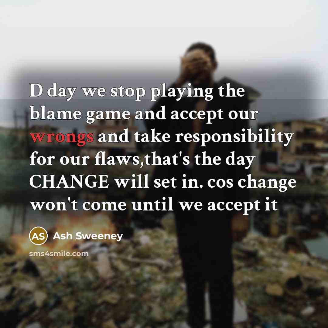 “D day we stop playing the blame game and accept our wrongs and take responsibility for our flaws,that's the day CHANGE will set in. cos change won't come until we accept it” quote by Ash Sweeney