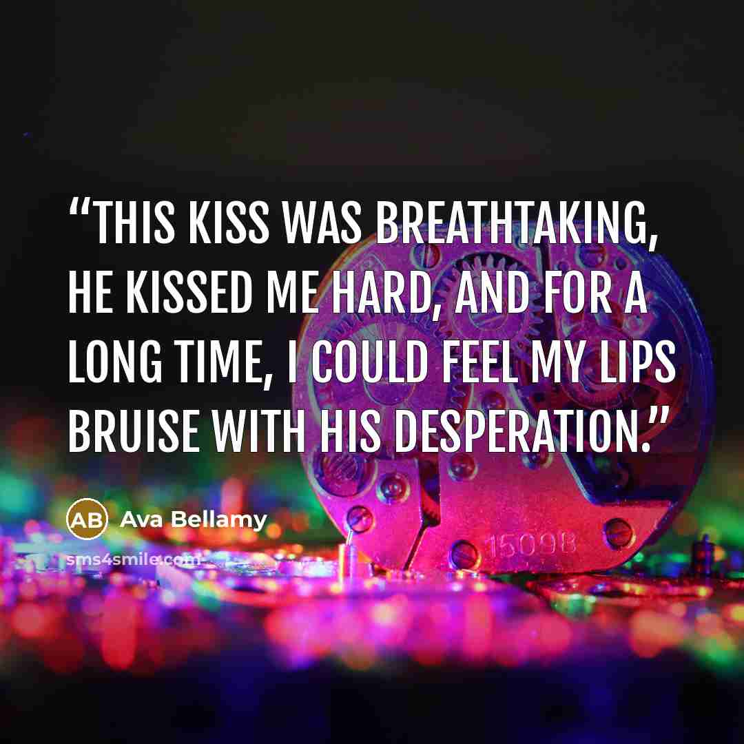 “This kiss was breathtaking, he kissed me hard, and for a long time, I could feel my lips bruise with his desperation.” quote by Ava Bellamy
