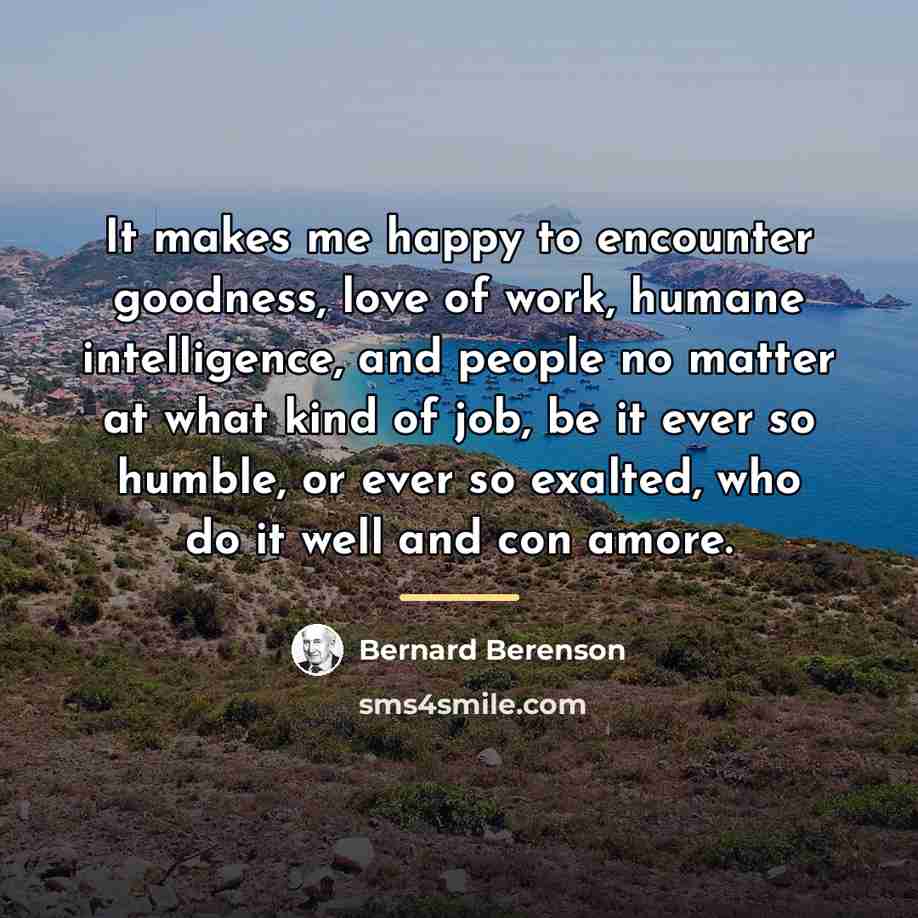 “It makes me happy to encounter goodness, love of work,…” quote by Bernard Berenson