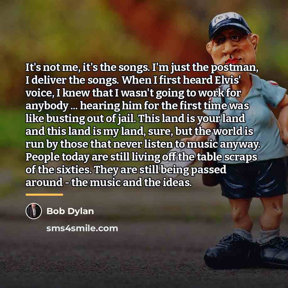 “It's not me, it's the songs. I'm just the postman,…” quote by Bob Dylan
