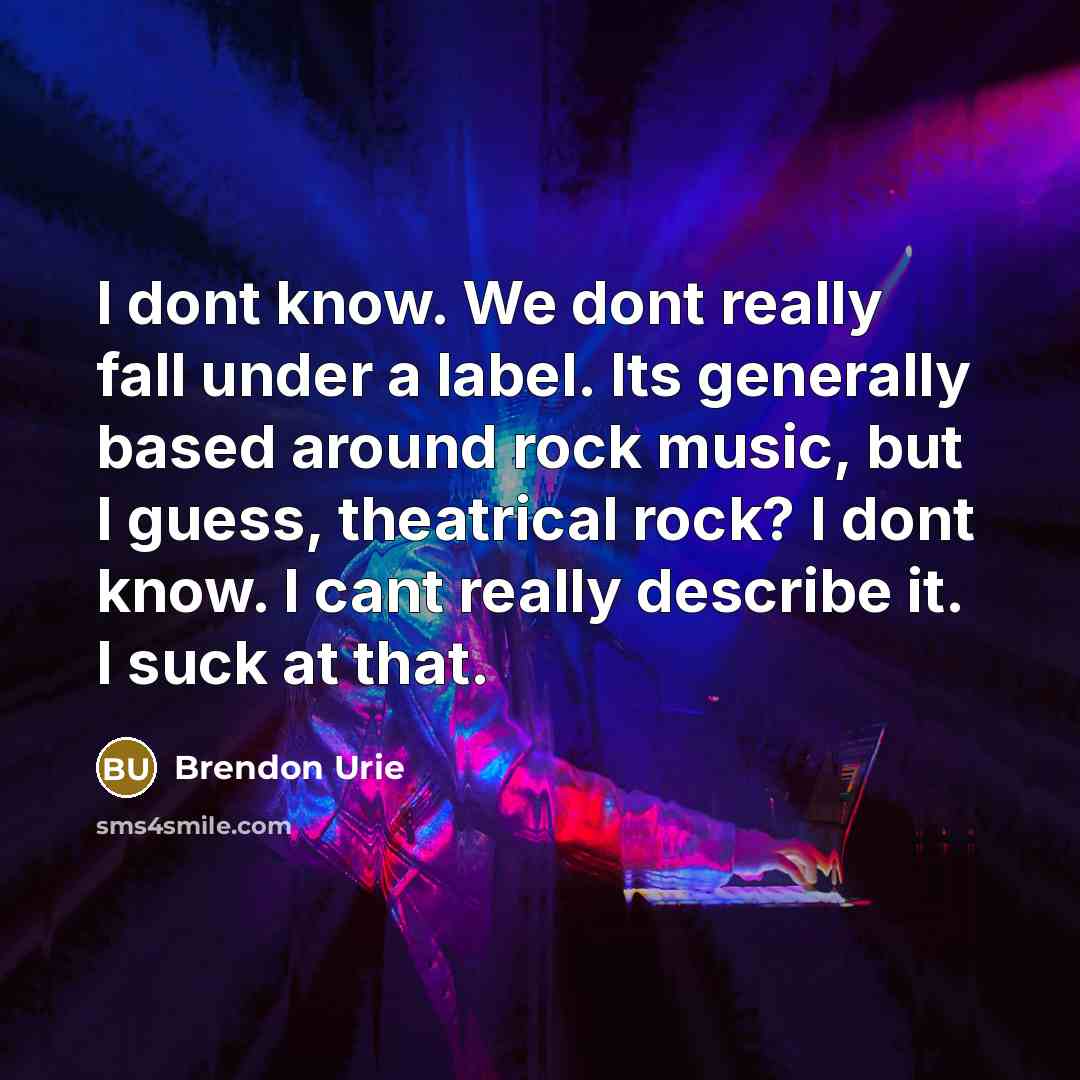 “I dont know. We dont really fall under a label. Its generally based around rock music, but I guess, theatrical rock? I dont know. I cant really describe it. I suck at that.” quote by Brendon Urie