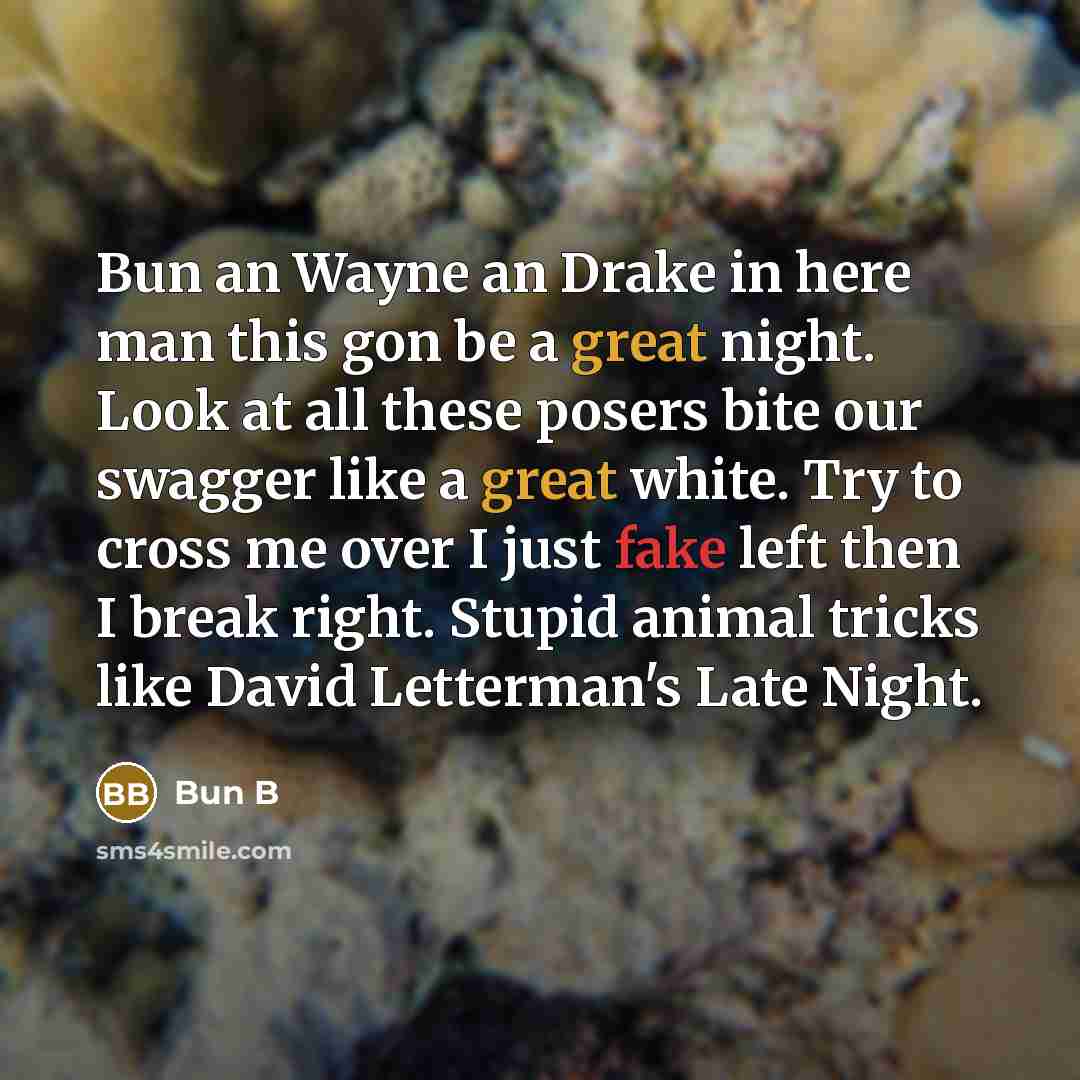 “Bun an Wayne an Drake in here man this gon be a great night. Look at all these posers bite our swagger like a great white. Try to cross me over I just fake left then I break right. Stupid animal tricks like David Letterman's Late Night.” quote by Bun B
