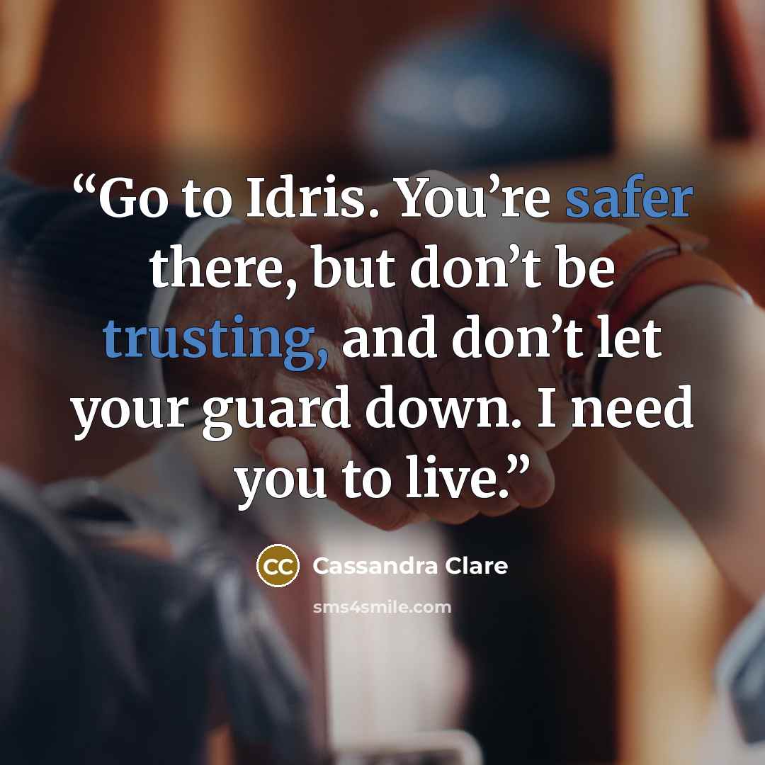 “Go to Idris. You’re safer there, but don’t be trusting, and don’t let your guard down. I need you to live.” quote by Cassandra Clare