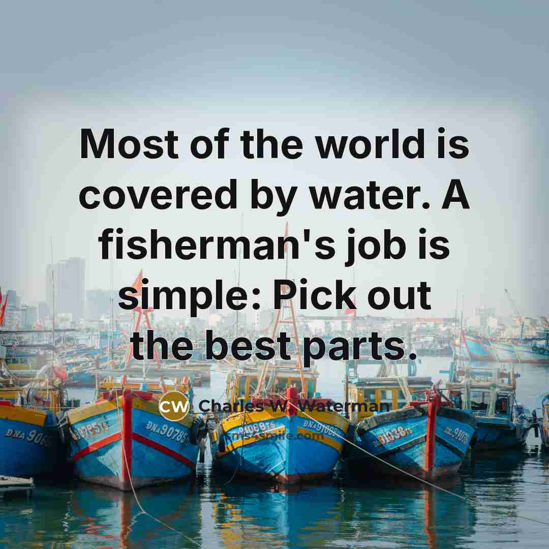 “Most of the world is covered by water. A fisherman's job is simple: Pick out the best parts.” quote by Charles W. Waterman