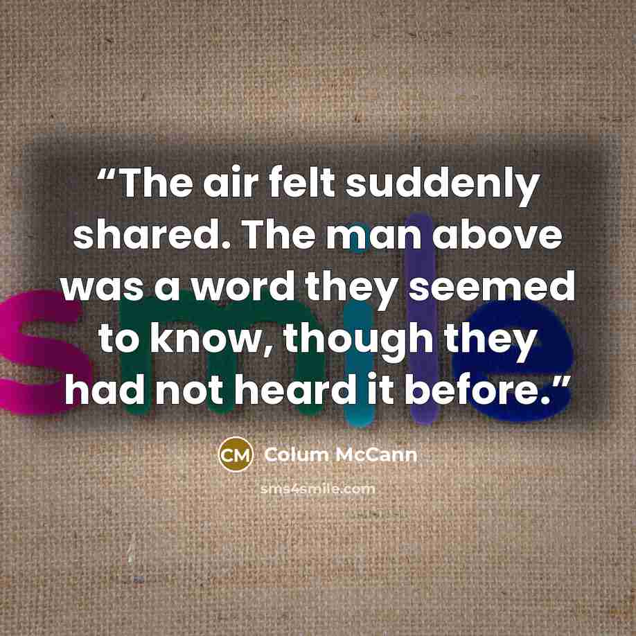 “The air felt suddenly shared. The man above was a word they seemed to know, though they had not heard it before.” quote by Colum McCann