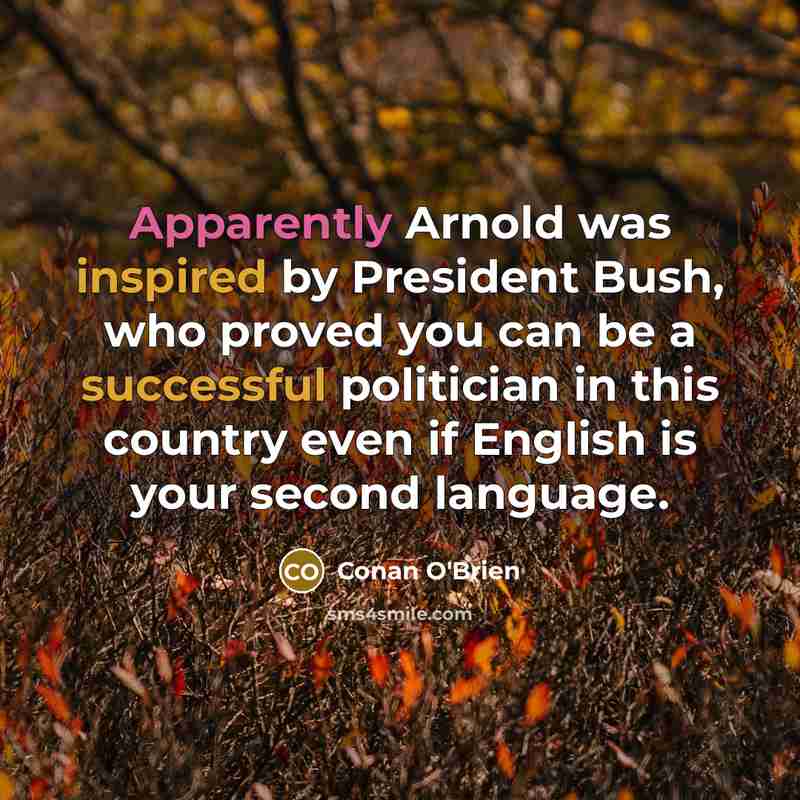 “Apparently Arnold was inspired by President Bush, who proved you can be a successful politician in this country even if English is your second language.” quote by Conan O'Brien