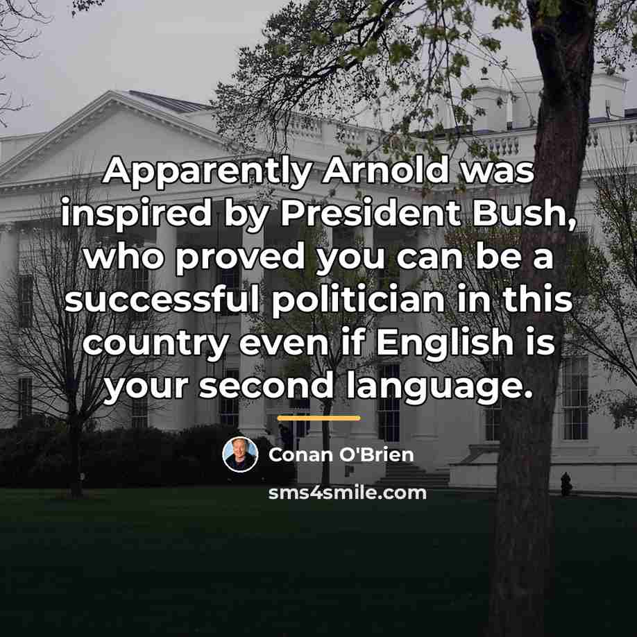 “Apparently Arnold was inspired by President Bush, who proved you…” quote by Conan O'Brien