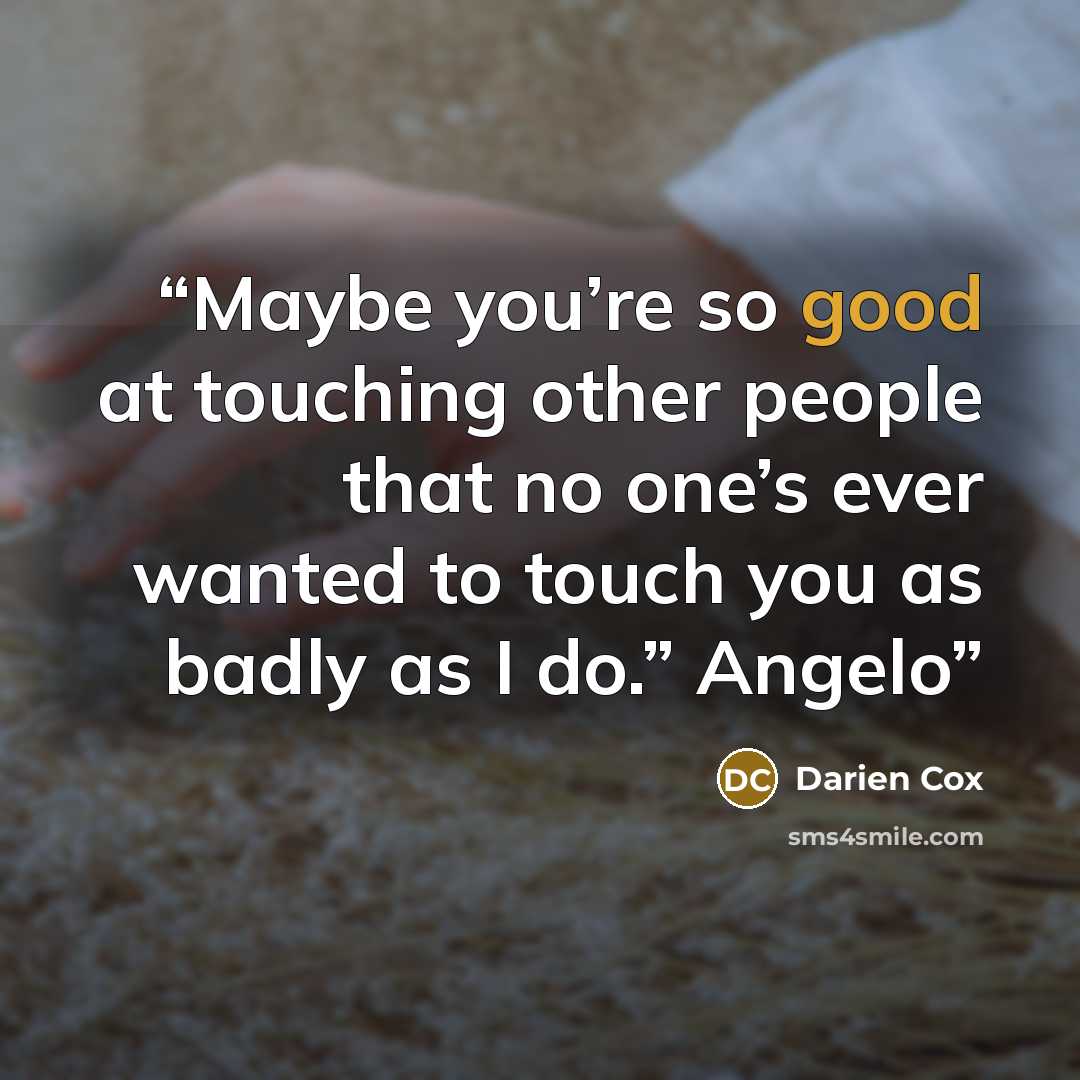 “Maybe you’re so good at touching other people that no one’s ever wanted to touch you as badly as I do.” Angelo” quote by Darien Cox
