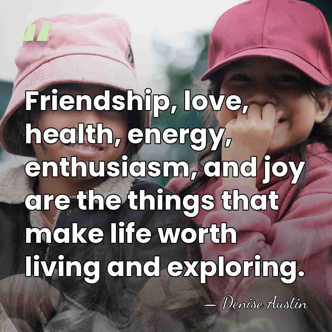 Friendship, love, health, energy, enthusiasm, and joy are the things that make&hellip; - Denise Austin