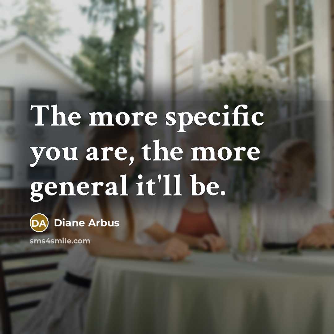 “The more specific you are, the more general it'll be.” quote by Diane Arbus